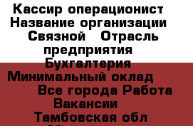 Кассир-операционист › Название организации ­ Связной › Отрасль предприятия ­ Бухгалтерия › Минимальный оклад ­ 35 000 - Все города Работа » Вакансии   . Тамбовская обл.,Моршанск г.